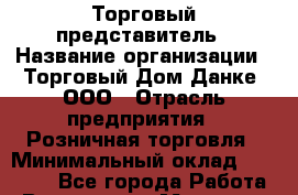 Торговый представитель › Название организации ­ Торговый Дом Данке, ООО › Отрасль предприятия ­ Розничная торговля › Минимальный оклад ­ 50 000 - Все города Работа » Вакансии   . Мордовия респ.